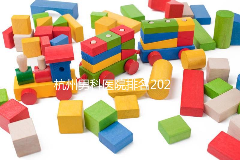 杭州男科醫院排名2024，選擇合適的機構省錢不是問題
