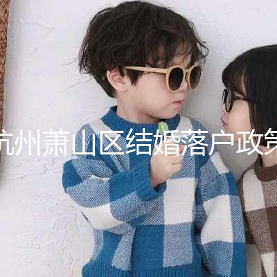 杭州蕭山區(qū)結(jié)婚落戶政策大全,2024年準備好資料就能搞定