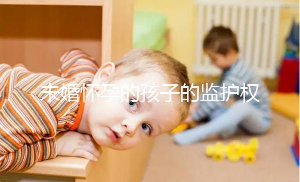 未婚懷孕的孩子的監(jiān)護(hù)權(quán)屬于誰,男人或女人看這些方面