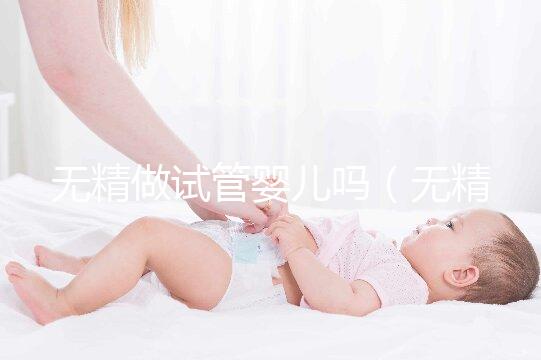 無(wú)精做試管嬰兒?jiǎn)幔o(wú)精做試管嬰兒?jiǎn)釙?huì)懷孕嗎）