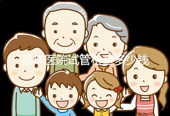 昆華醫院試管檢查多少錢看這里，可否刷醫保才是重中之重