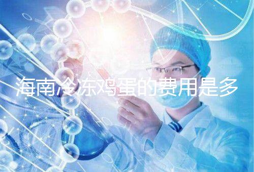 海南冷凍雞蛋的費用是多少?答案已經公布,想要合法存放的年齡不能太大