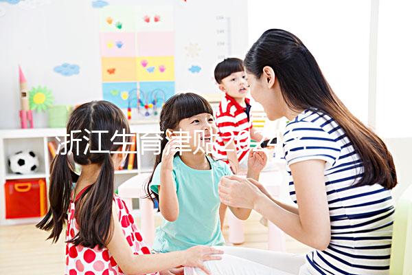 浙江生育津貼2024各市新規(guī)定，杭州領(lǐng)取條件及標(biāo)準(zhǔn)在這