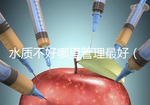 水質不好哪里管理最好(水質不好哪里管理最好呢)