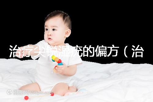 治療尖銳濕疣的偏方(治療尖銳最好的土方法)