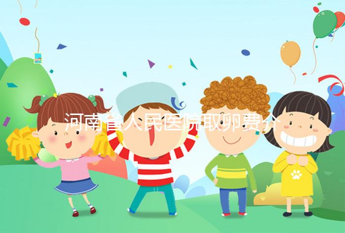 河南省人民醫院取卵費介紹，2024年住院費用一目了然