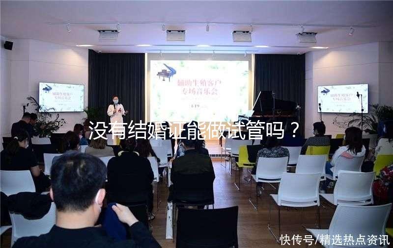 沒有結婚證能做試管嗎？沒領證可以做試管嗎？