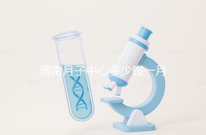 渭南月子中心多少錢一月分享，2024這些會所名列前茅