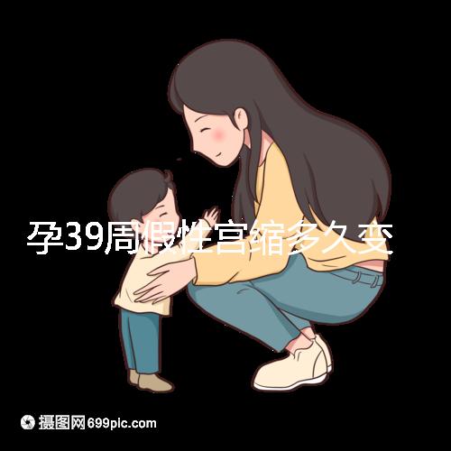 孕39周假性宮縮多久變真宮縮未必準確,就這幾天多留意!