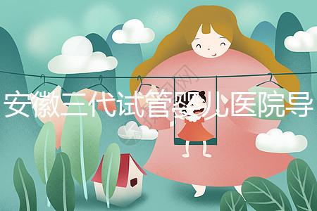 安徽三代試管嬰兒醫(yī)院導航:成功率、費用與技術服務一文說透(2025版攻略)