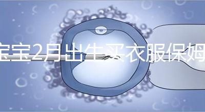 寶寶2月出生買衣服保姆級攻略來咯!這些細(xì)節(jié)都要注意