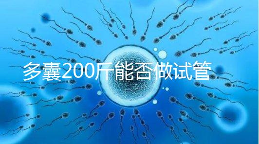 多囊200斤能否做試管謎底揭曉，到底行不行看完就知道