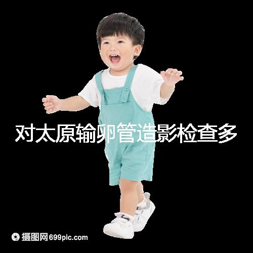 對太原輸卵管造影檢查多少錢，哪家醫院好，快速收集？