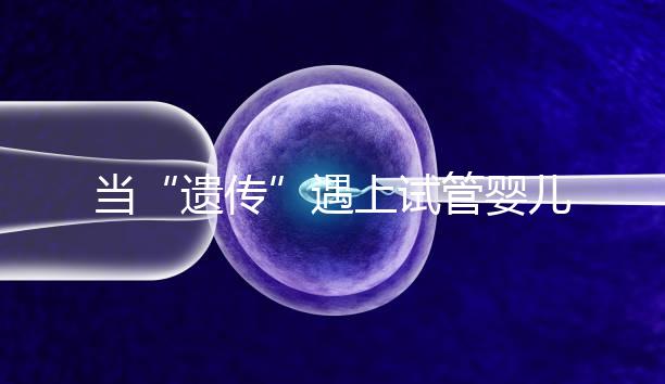 當(dāng)“遺傳”遇上試管嬰兒:為健康護(hù)航的神奇魔法
