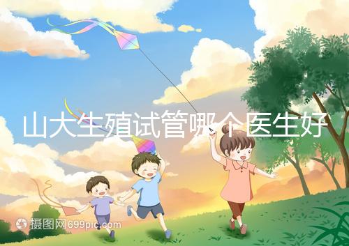 山大生殖試管哪個醫生好？口碑排名前五的大夫統統在這