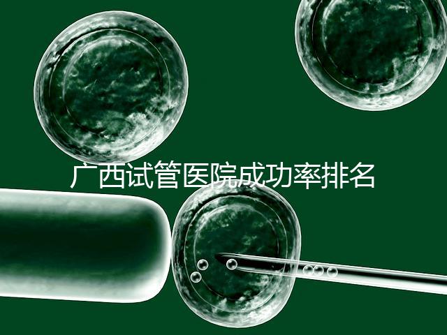 廣西試管醫(yī)院成功率排名公開，哪家助孕技術(shù)好心里有數(shù)了