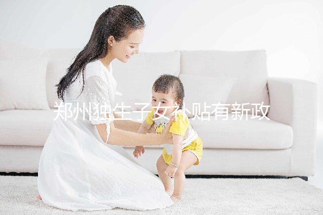 鄭州獨生子女補貼有新政策,二七、金水區都會受影響
