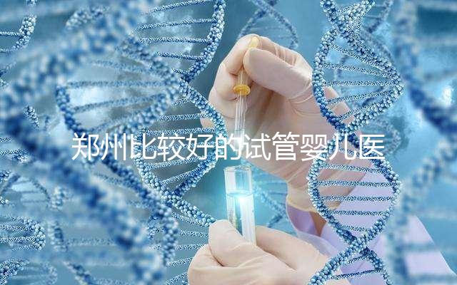 鄭州比較好的試管嬰兒醫院是哪家?這五家口碑是可以的