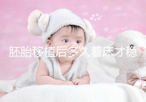 胚胎移植后多久著床才穩(wěn),如何確定著床成功