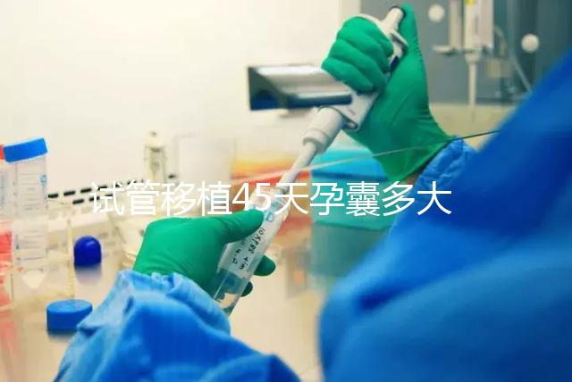 試管移植45天孕囊多大正常？孕囊胎芽孕周對照表別錯過