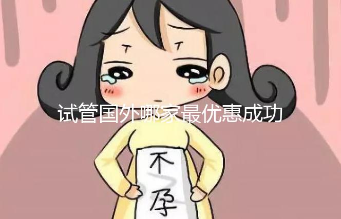 試管國外哪家最優(yōu)惠成功率最高（試管國外哪家最優(yōu)惠成功率最高的醫(yī)院）