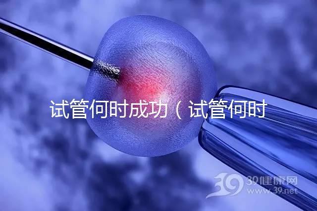 試管何時成功（試管何時成功率最高）