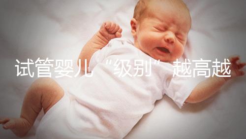 試管嬰兒“級(jí)別”越高越好嗎?