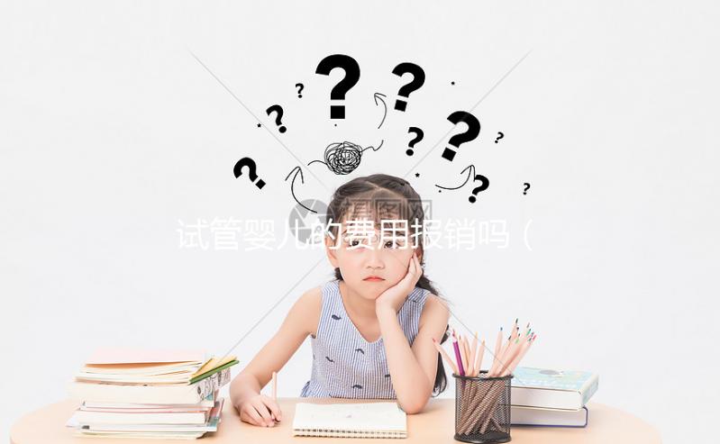 試管嬰兒的費(fèi)用報(bào)銷嗎(試管嬰兒費(fèi)用報(bào)銷嗎?)
