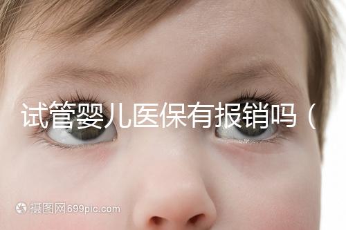 試管嬰兒醫保有報銷嗎（試管嬰兒醫保有報銷嗎多少錢）