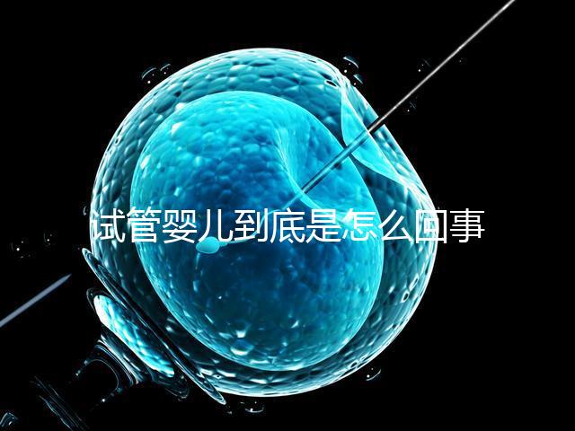 試管嬰兒到底是怎么回事？所有人都能做嗎？