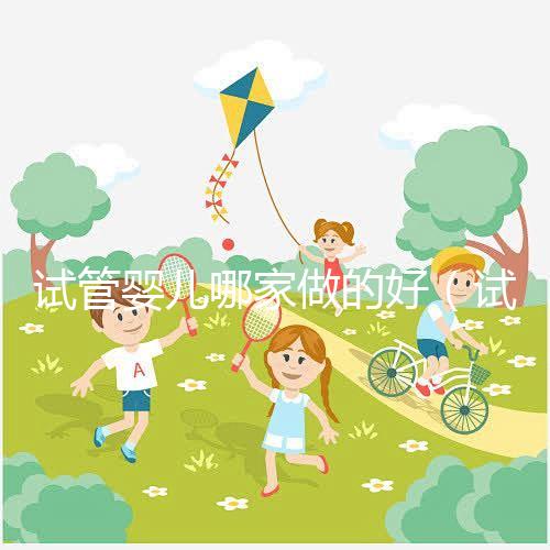 試管嬰兒哪家做的好（試管嬰兒哪家做的好一點）