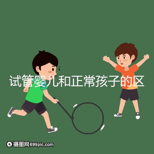 試管嬰兒和正常孩子的區(qū)別（試管嬰兒和正常孩子的區(qū)別在哪里）