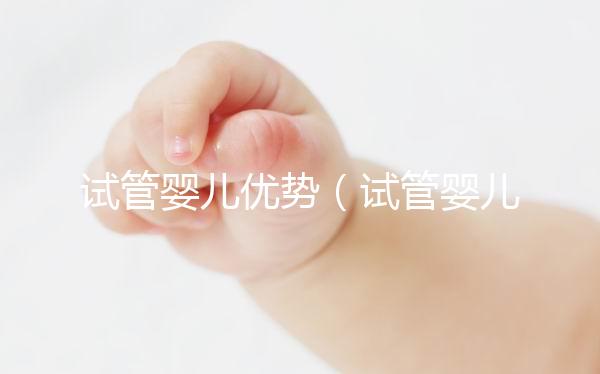 試管嬰兒優勢(試管嬰兒優勢與劣勢)