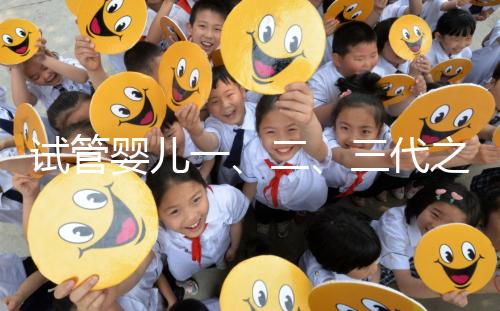 試管嬰兒一、二、三代之間有什么區(qū)別