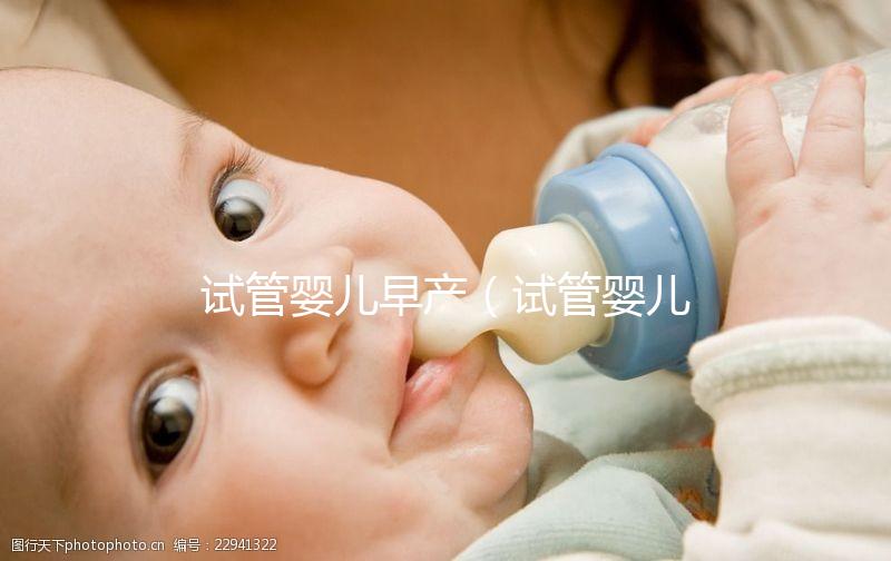 試管嬰兒早產(試管嬰兒早產率高嗎)