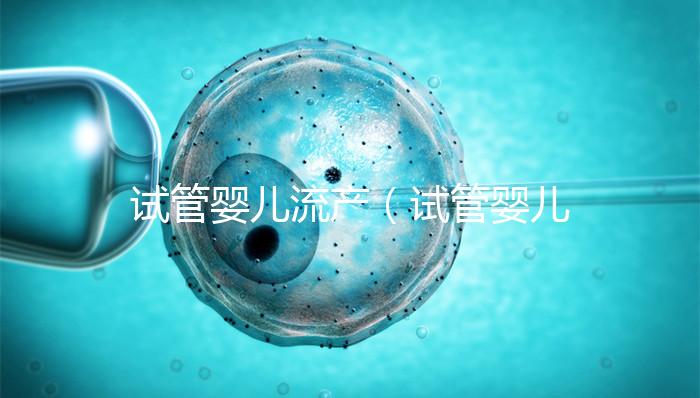 試管嬰兒流產(試管嬰兒流產后多久可以再次移植)