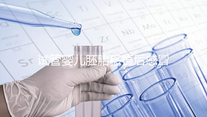 試管嬰兒胚胎移植后感冒了別慌，這樣應對才是上上策！