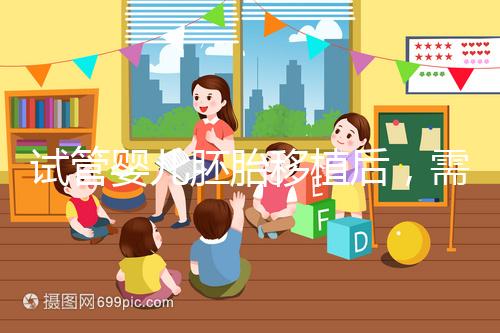 試管嬰兒胚胎移植后，需要長時間臥床嗎？