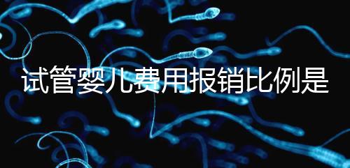 試管嬰兒費(fèi)用報(bào)銷比例是多少（試管嬰兒費(fèi)用報(bào)銷比例是多少蘭州）