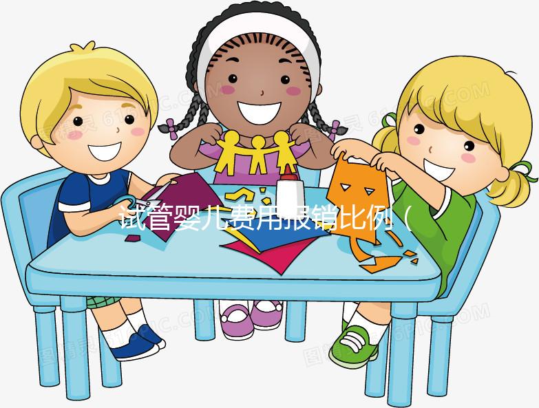 試管嬰兒費用報銷比例（試管嬰兒費用報銷比例是多少）