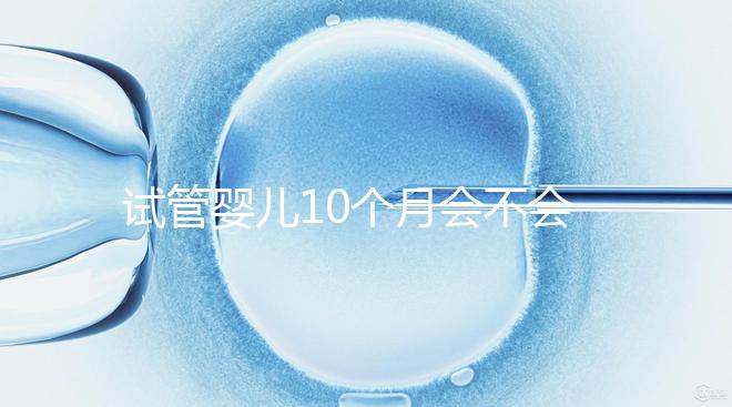 試管嬰兒10個(gè)月會(huì)不會(huì)胎停、畸形過(guò)來(lái)瞧，早知原因早預(yù)防