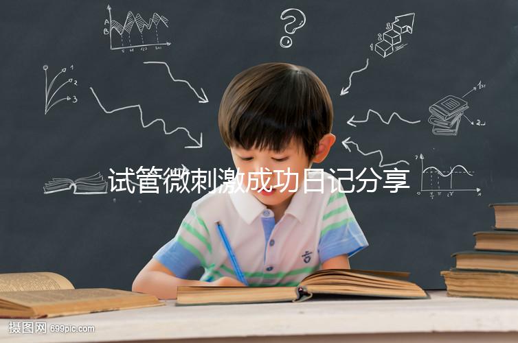 試管微刺激成功日記分享,看看有經(jīng)驗(yàn)的大齡姐妹怎么說(shuō)