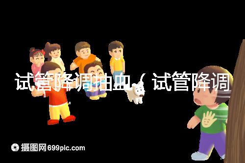 試管降調抽血（試管降調抽血值多少算正常）