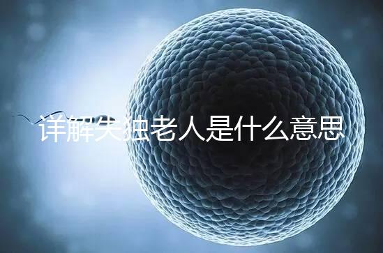 詳解失獨(dú)老人是什么意思，有孫子沒兒子叫不叫一看便知