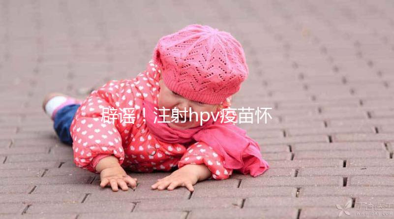 辟謠!注射hpv疫苗懷孕有致畸作用無(wú)科學(xué)依據(jù)