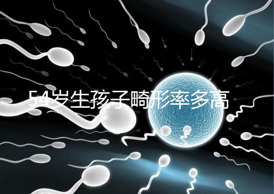 54歲生孩子畸形率多高別沒數，高齡易生癡呆兒原因了解下