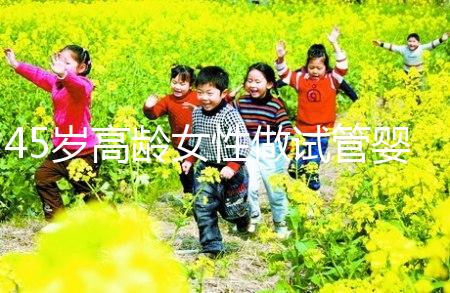 45歲高齡女性做試管嬰兒是個(gè)坎,只有過來人才知道多么不易