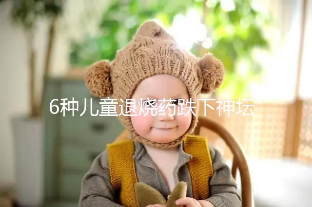 6種兒童退燒藥跌下神壇,最后3類被藥監(jiān)局拉入黑名單