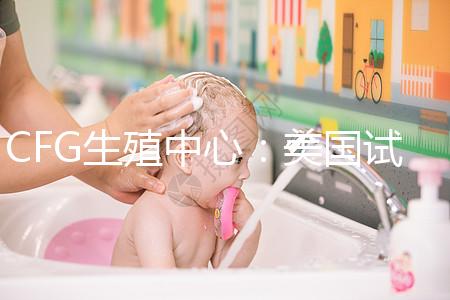 CFG生殖中心：美國試管嬰兒醫(yī)院TOP前10