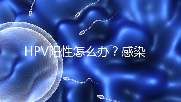 HPV陽性怎么辦？感染了HPV就會得宮頸癌嗎？